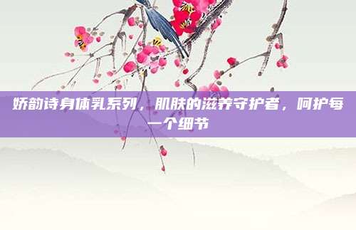 娇韵诗身体乳系列，肌肤的滋养守护者，呵护每一个细节