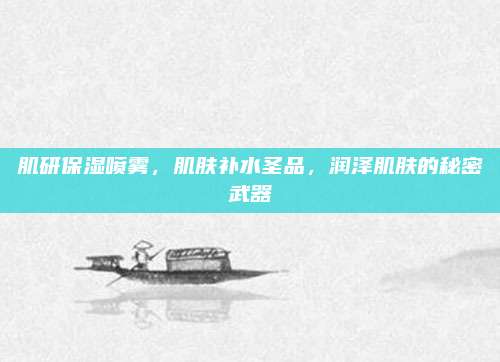 肌研保湿喷雾，肌肤补水圣品，润泽肌肤的秘密武器
