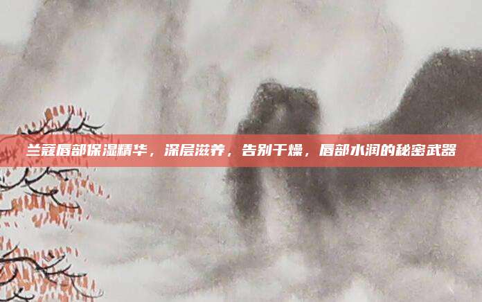 兰蔻唇部保湿精华，深层滋养，告别干燥，唇部水润的秘密武器