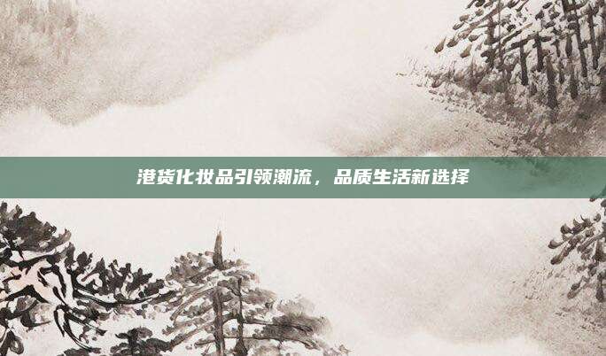 港货化妆品引领潮流，品质生活新选择
