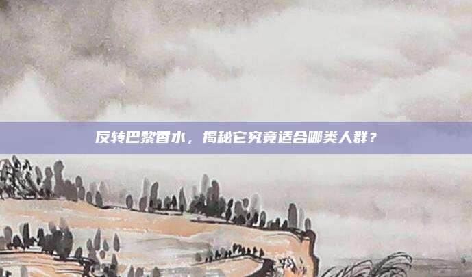 反转巴黎香水，揭秘它究竟适合哪类人群？