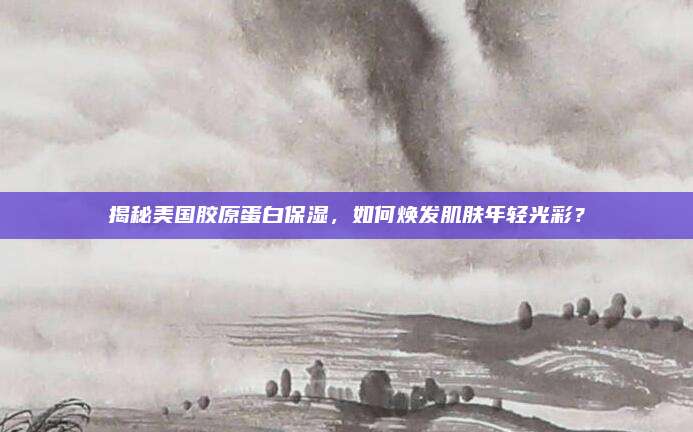 揭秘美国胶原蛋白保湿，如何焕发肌肤年轻光彩？