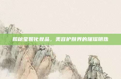 揭秘莹姬化妆品，美容护肤界的璀璨明珠
