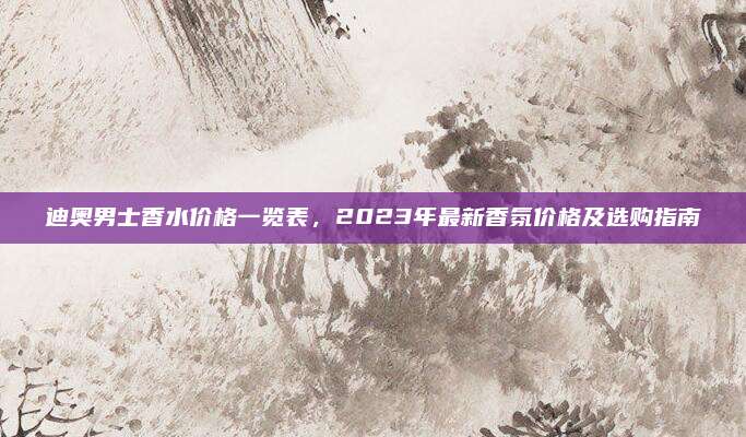 迪奥男士香水价格一览表，2023年最新香氛价格及选购指南