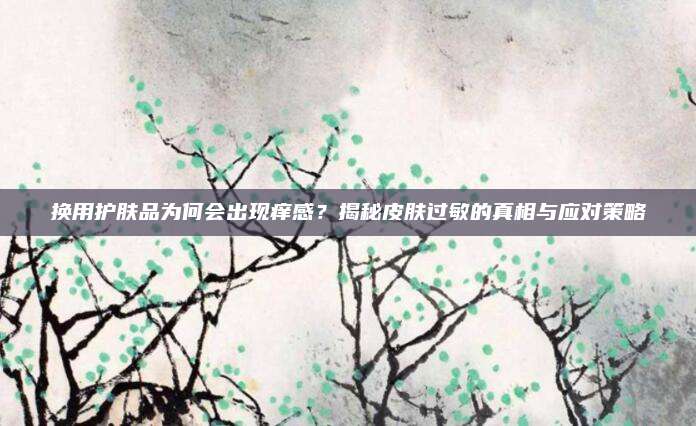 换用护肤品为何会出现痒感？揭秘皮肤过敏的真相与应对策略