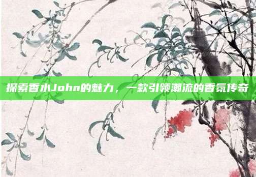探索香水John的魅力，一款引领潮流的香氛传奇