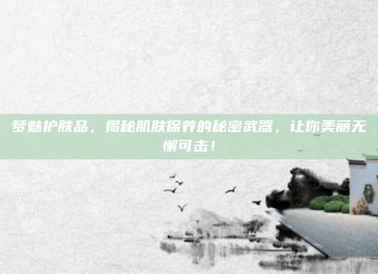 梦魅护肤品，揭秘肌肤保养的秘密武器，让你美丽无懈可击！
