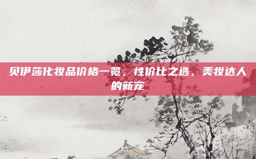 贝伊莎化妆品价格一览，性价比之选，美妆达人的新宠