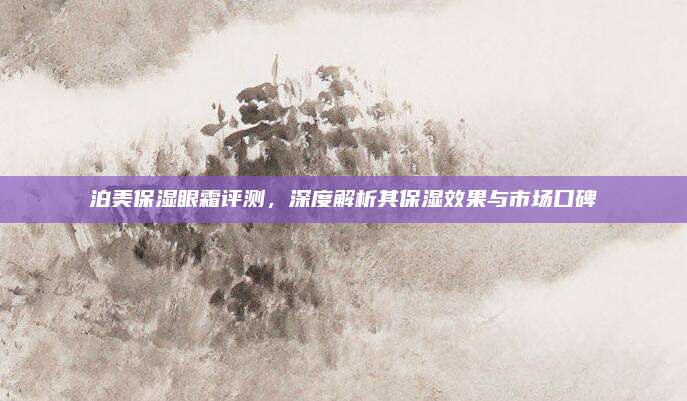 泊美保湿眼霜评测，深度解析其保湿效果与市场口碑
