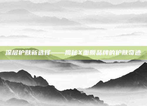 深层护肤新选择——揭秘X面膜品牌的护肤奇迹