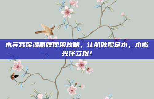 水芙蓉保湿面膜使用攻略，让肌肤喝足水，水嫩光泽立现！