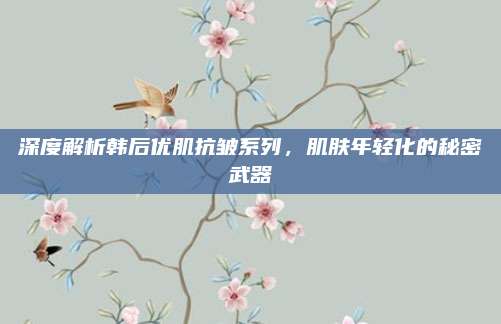 深度解析韩后优肌抗皱系列，肌肤年轻化的秘密武器
