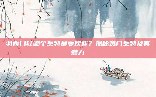羽西口红哪个系列最受欢迎？揭秘热门系列及其魅力