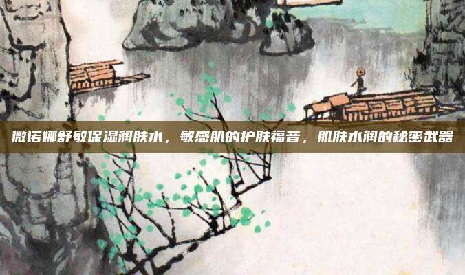 微诺娜舒敏保湿润肤水，敏感肌的护肤福音，肌肤水润的秘密武器
