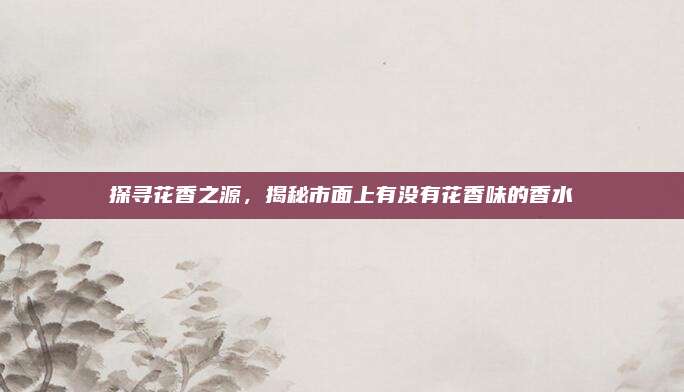 探寻花香之源，揭秘市面上有没有花香味的香水