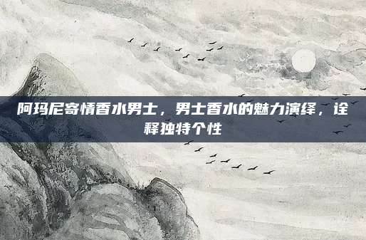 阿玛尼寄情香水男士，男士香水的魅力演绎，诠释独特个性