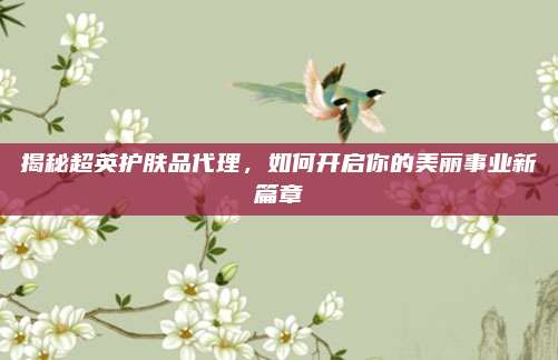 揭秘超英护肤品代理，如何开启你的美丽事业新篇章