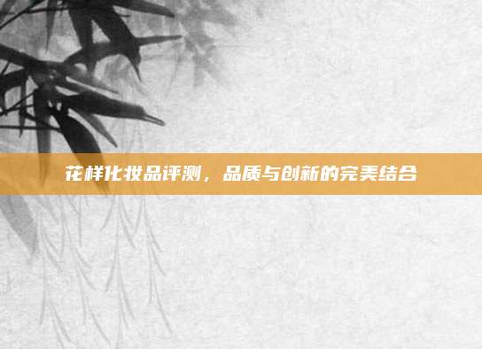 花样化妆品评测，品质与创新的完美结合