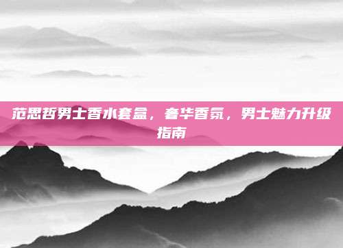 范思哲男士香水套盒，奢华香氛，男士魅力升级指南
