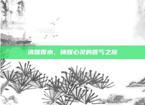 清雅香水，唤醒心灵的香气之旅
