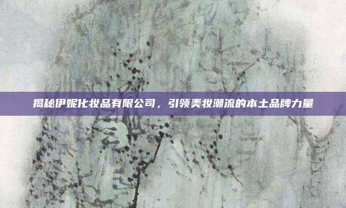 揭秘伊妮化妆品有限公司，引领美妆潮流的本土品牌力量