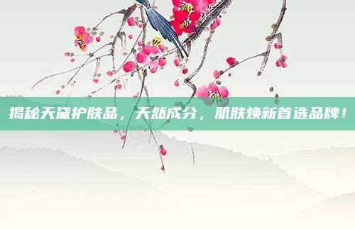揭秘天黛护肤品，天然成分，肌肤焕新首选品牌！