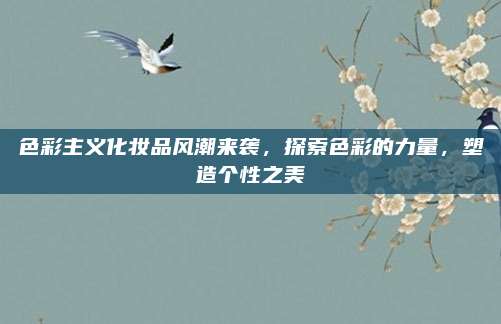 色彩主义化妆品风潮来袭，探索色彩的力量，塑造个性之美
