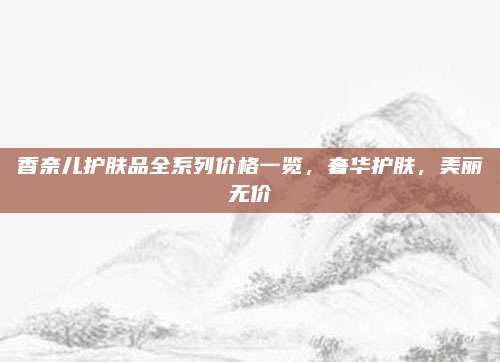 香奈儿护肤品全系列价格一览，奢华护肤，美丽无价