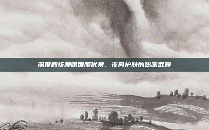 深度解析睡眠面膜优泉，夜间护肤的秘密武器