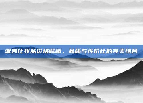 淑芳化妆品价格解析，品质与性价比的完美结合