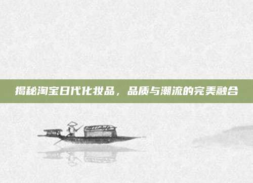 揭秘淘宝日代化妆品，品质与潮流的完美融合