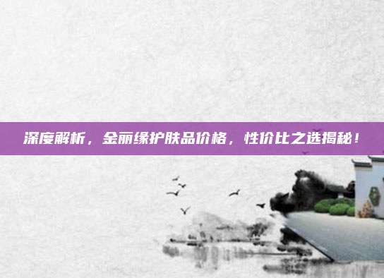 深度解析，金丽缘护肤品价格，性价比之选揭秘！