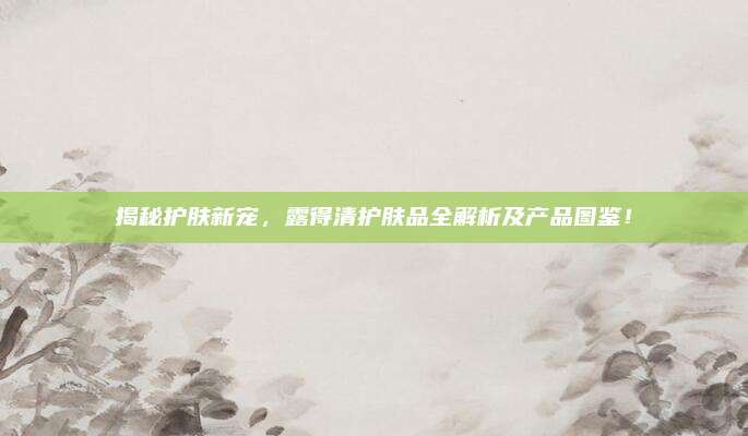 揭秘护肤新宠，露得清护肤品全解析及产品图鉴！