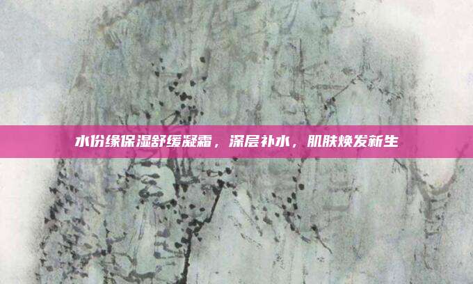 水份缘保湿舒缓凝霜，深层补水，肌肤焕发新生