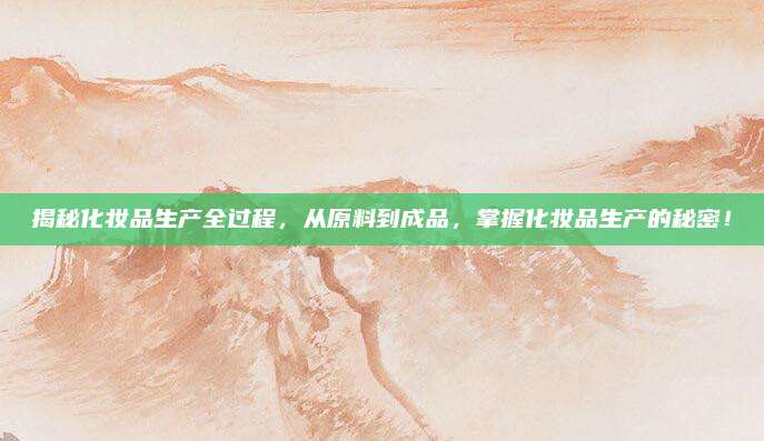 揭秘化妆品生产全过程，从原料到成品，掌握化妆品生产的秘密！