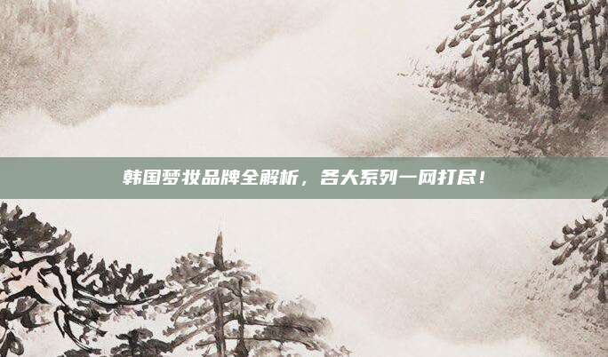 韩国梦妆品牌全解析，各大系列一网打尽！