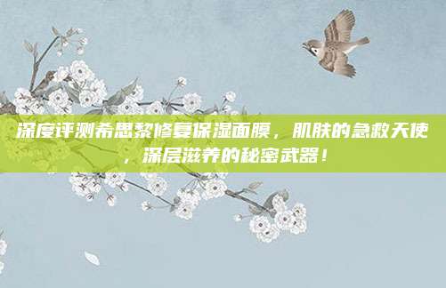 深度评测希思黎修复保湿面膜，肌肤的急救天使，深层滋养的秘密武器！