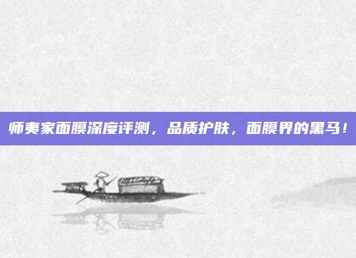 师夷家面膜深度评测，品质护肤，面膜界的黑马！