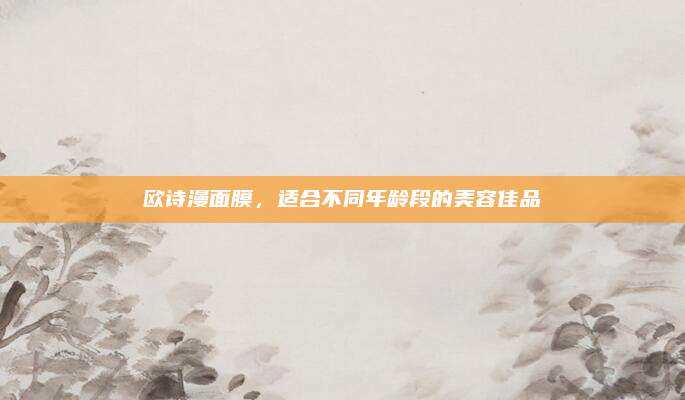 欧诗漫面膜，适合不同年龄段的美容佳品