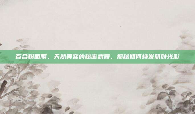百合粉面膜,天然美容的秘密武器,揭秘如何焕发肌肤光彩