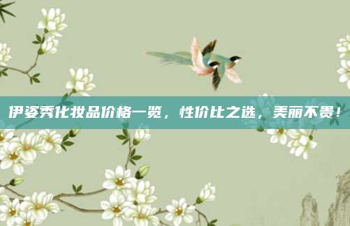 伊姿秀化妆品价格一览,性价比之选,美丽不贵!