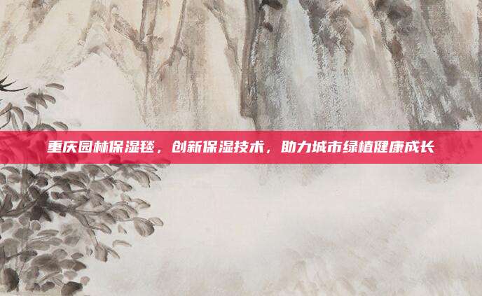 重庆园林保湿毯,创新保湿技术,助力城市绿植健康成长