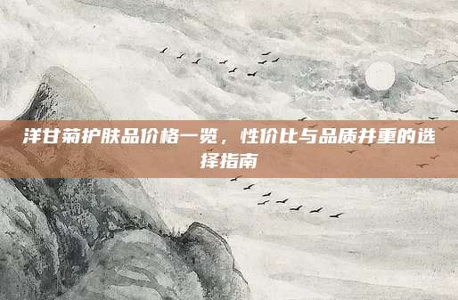 洋甘菊护肤品价格一览,性价比与品质并重的选择指南