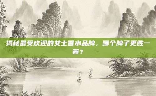 揭秘最受欢迎的女士香水品牌,哪个牌子更胜一筹?