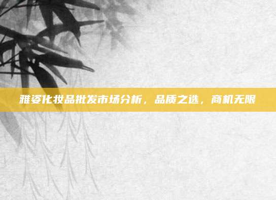 雅姿化妆品批发市场分析,品质之选,商机无限