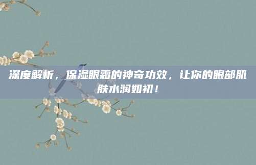 深度解析,保湿眼霜的神奇功效,让你的眼部肌肤水润如初!