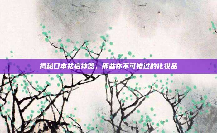揭秘日本祛痘神器,那些你不可错过的化妆品