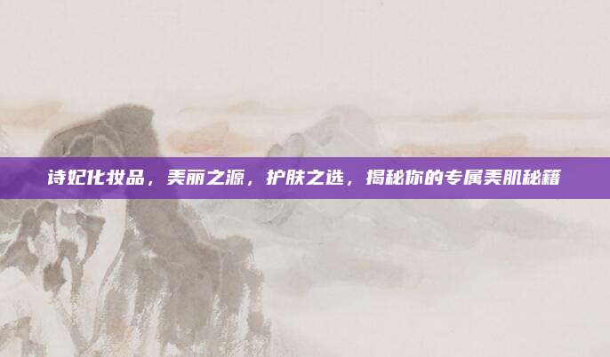 诗妃化妆品,美丽之源,护肤之选,揭秘你的专属美肌秘籍
