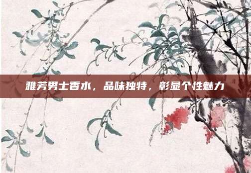 雅芳男士香水,品味独特,彰显个性魅力