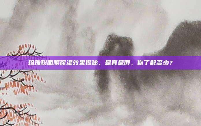珍珠粉面膜保湿效果揭秘，是真是假，你了解多少？
